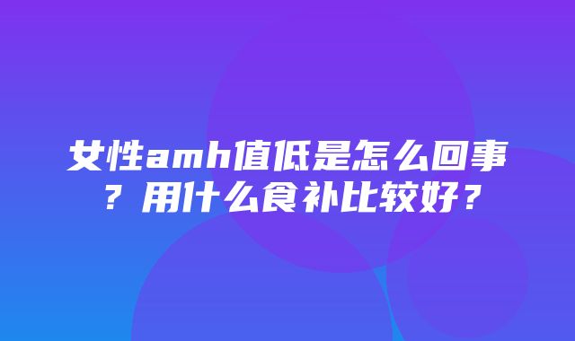 女性amh值低是怎么回事？用什么食补比较好？