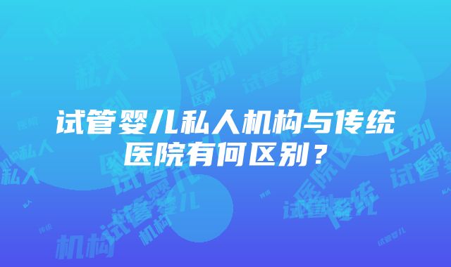 试管婴儿私人机构与传统医院有何区别？