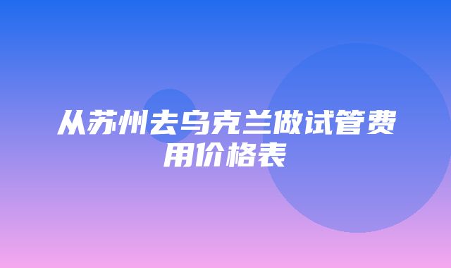 从苏州去乌克兰做试管费用价格表