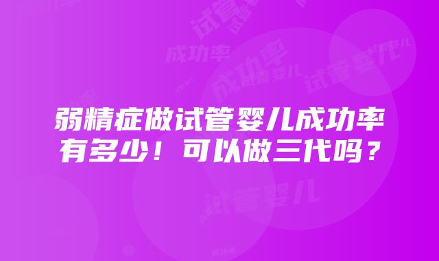 弱精症做试管婴儿成功率有多少！可以做三代吗？