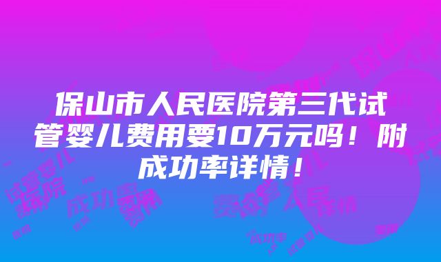 保山市人民医院第三代试管婴儿费用要10万元吗！附成功率详情！