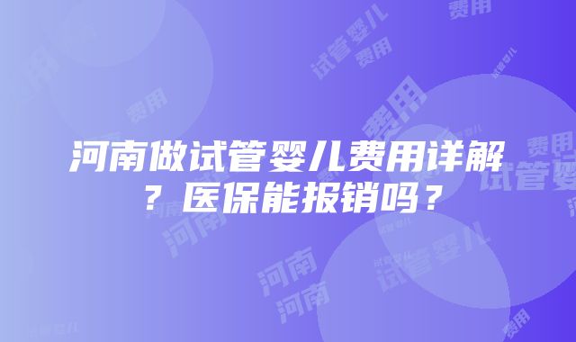 河南做试管婴儿费用详解？医保能报销吗？