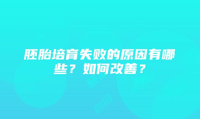 胚胎培育失败的原因有哪些？如何改善？