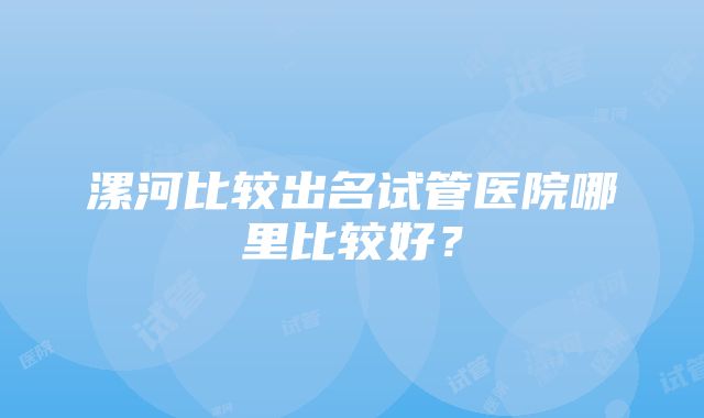 漯河比较出名试管医院哪里比较好？