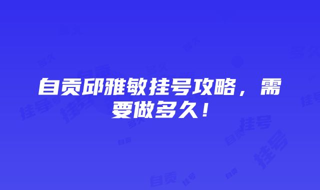 自贡邱雅敏挂号攻略，需要做多久！