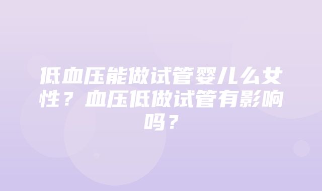 低血压能做试管婴儿么女性？血压低做试管有影响吗？