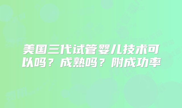 美国三代试管婴儿技术可以吗？成熟吗？附成功率