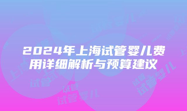 2024年上海试管婴儿费用详细解析与预算建议