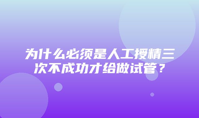 为什么必须是人工授精三次不成功才给做试管？