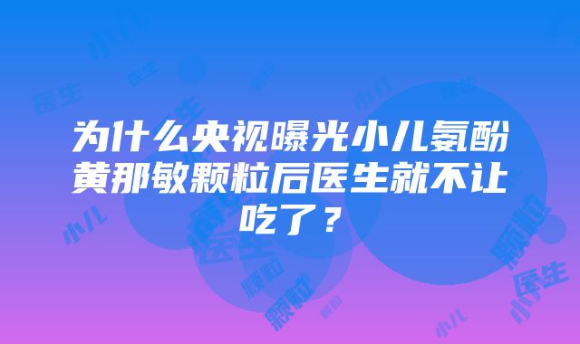 为什么央视曝光小儿氨酚黄那敏颗粒后医生就不让吃了？