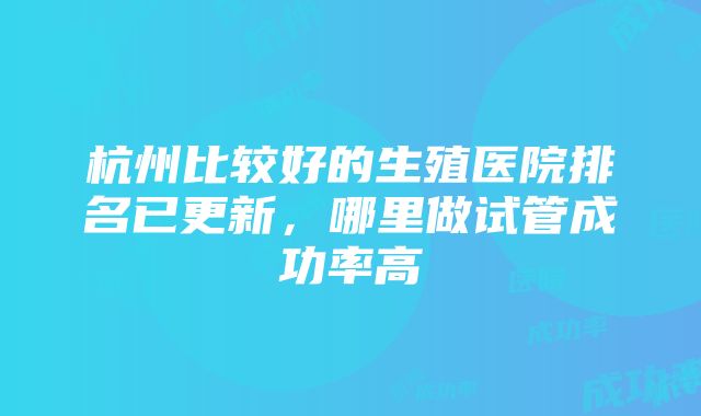 杭州比较好的生殖医院排名已更新，哪里做试管成功率高