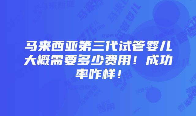 马来西亚第三代试管婴儿大概需要多少费用！成功率咋样！