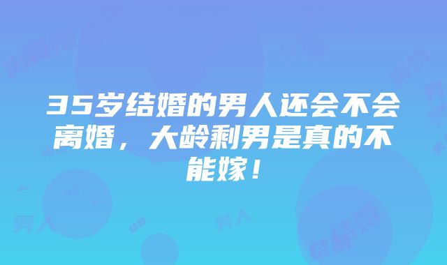 35岁结婚的男人还会不会离婚，大龄剩男是真的不能嫁！