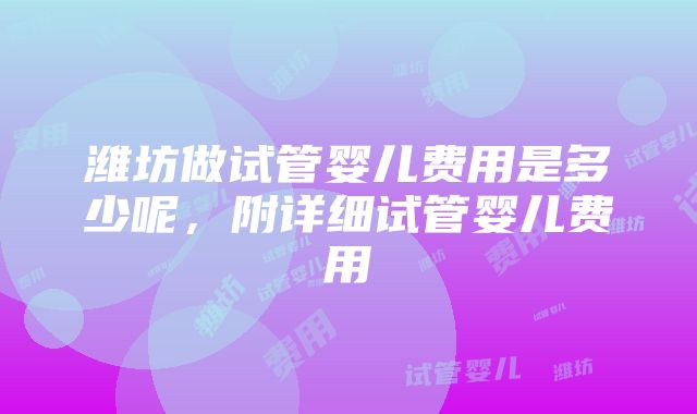 潍坊做试管婴儿费用是多少呢，附详细试管婴儿费用