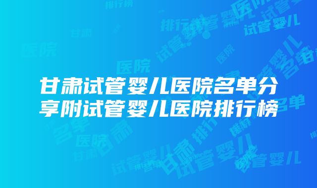 甘肃试管婴儿医院名单分享附试管婴儿医院排行榜