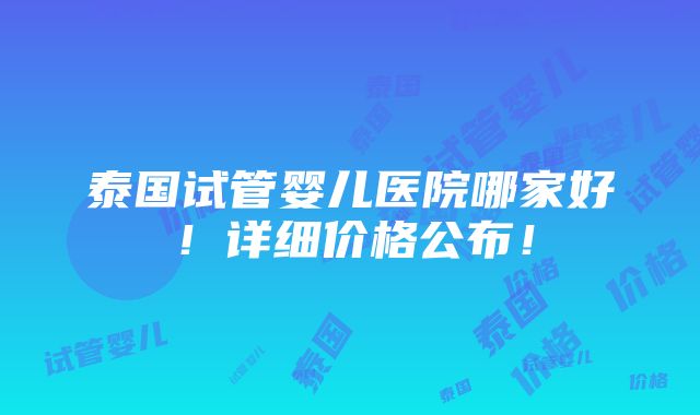 泰国试管婴儿医院哪家好！详细价格公布！