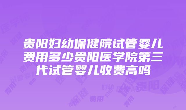 贵阳妇幼保健院试管婴儿费用多少贵阳医学院第三代试管婴儿收费高吗