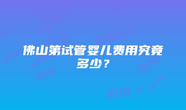 佛山第试管婴儿费用究竟多少？