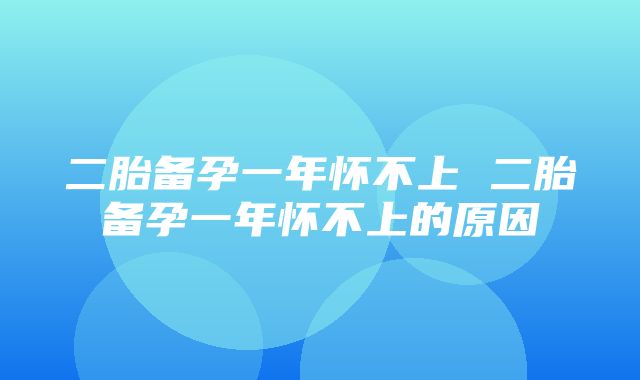 二胎备孕一年怀不上 二胎备孕一年怀不上的原因