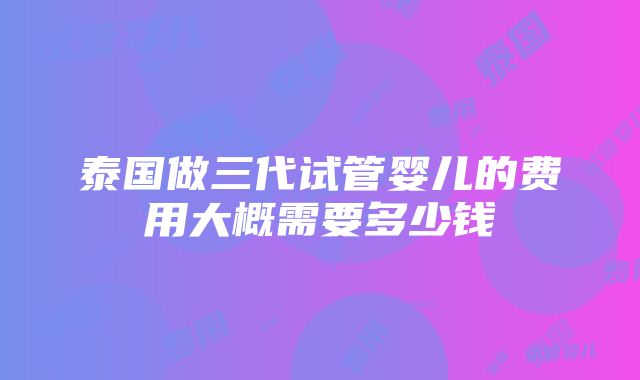 泰国做三代试管婴儿的费用大概需要多少钱