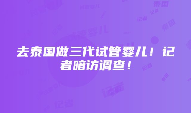 去泰国做三代试管婴儿！记者暗访调查！