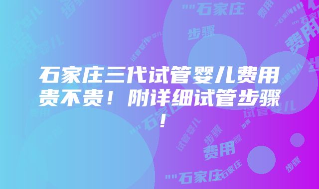 石家庄三代试管婴儿费用贵不贵！附详细试管步骤！