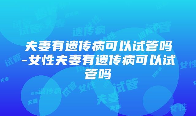 夫妻有遗传病可以试管吗-女性夫妻有遗传病可以试管吗