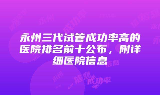 永州三代试管成功率高的医院排名前十公布，附详细医院信息