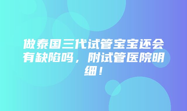 做泰国三代试管宝宝还会有缺陷吗，附试管医院明细！