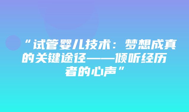 “试管婴儿技术：梦想成真的关键途径——倾听经历者的心声”