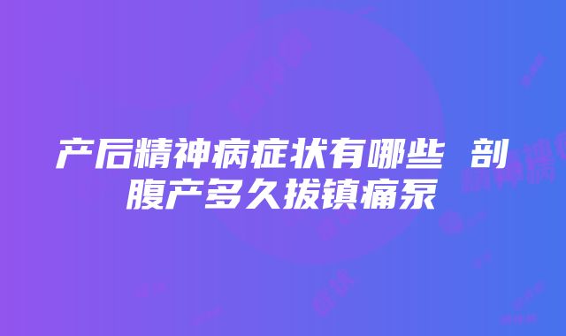 产后精神病症状有哪些 剖腹产多久拔镇痛泵