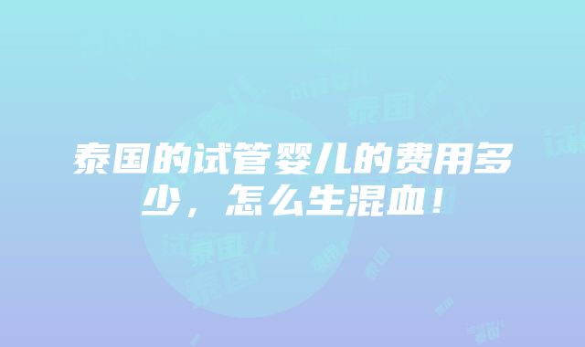 泰国的试管婴儿的费用多少，怎么生混血！