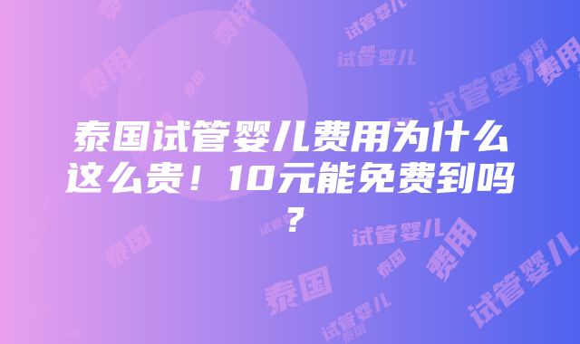 泰国试管婴儿费用为什么这么贵！10元能免费到吗？