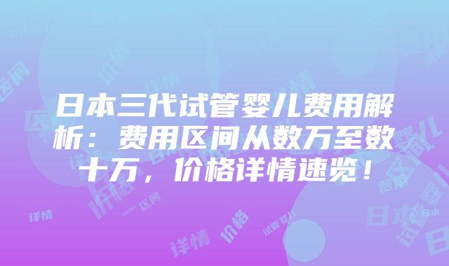 日本三代试管婴儿费用解析：费用区间从数万至数十万，价格详情速览！