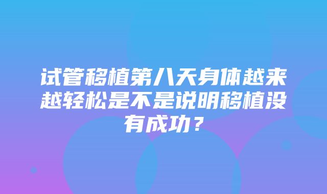 试管移植第八天身体越来越轻松是不是说明移植没有成功？