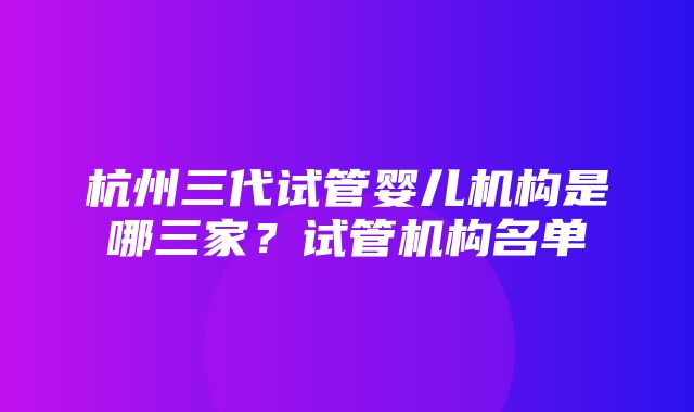 杭州三代试管婴儿机构是哪三家？试管机构名单