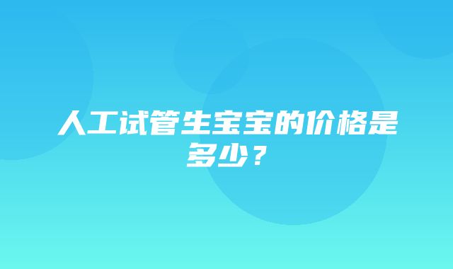 人工试管生宝宝的价格是多少？