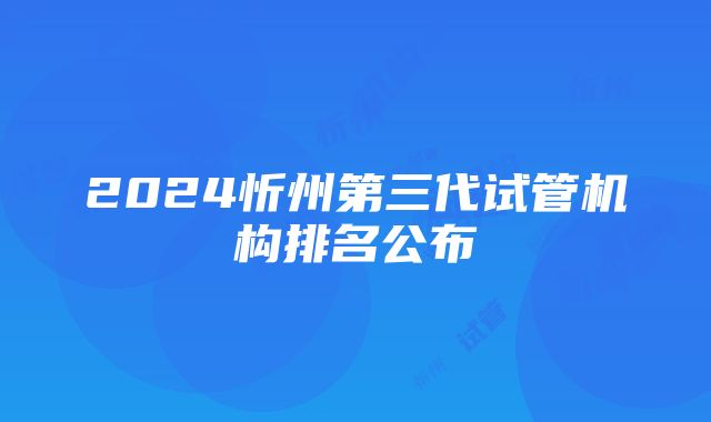 2024忻州第三代试管机构排名公布