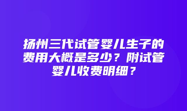 扬州三代试管婴儿生子的费用大概是多少？附试管婴儿收费明细？