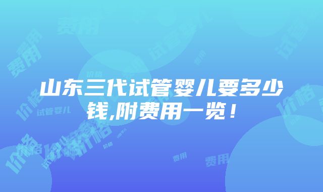 山东三代试管婴儿要多少钱,附费用一览！