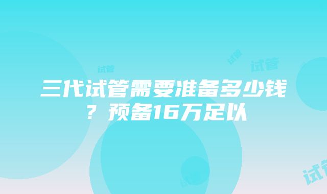 三代试管需要准备多少钱？预备16万足以