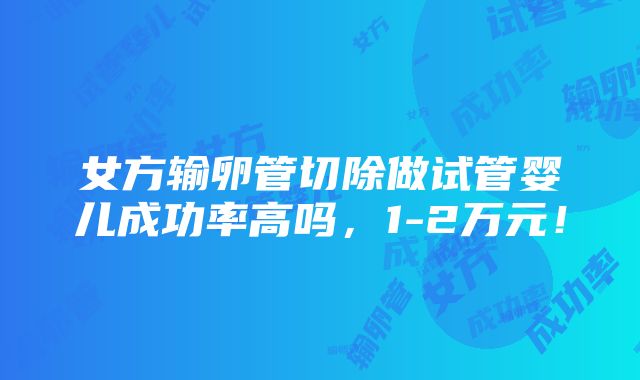 女方输卵管切除做试管婴儿成功率高吗，1-2万元！