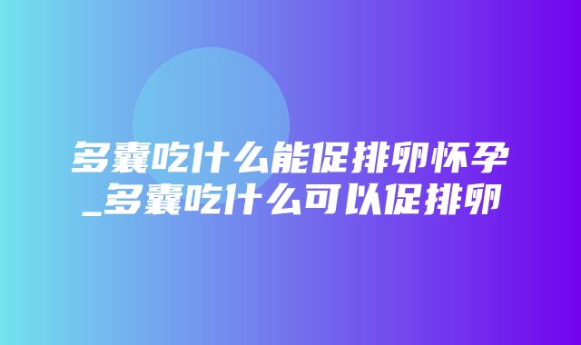 多囊吃什么能促排卵怀孕_多囊吃什么可以促排卵