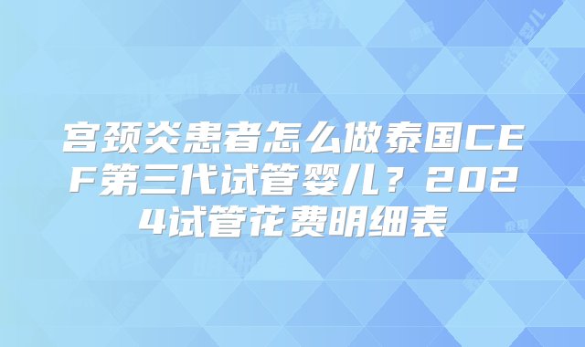 宫颈炎患者怎么做泰国CEF第三代试管婴儿？2024试管花费明细表