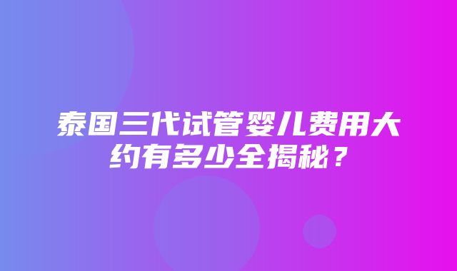 泰国三代试管婴儿费用大约有多少全揭秘？