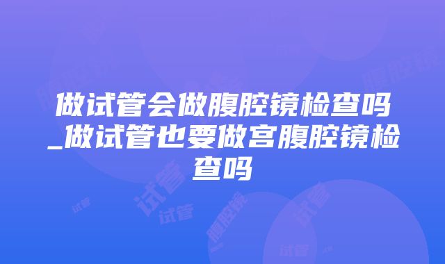 做试管会做腹腔镜检查吗_做试管也要做宫腹腔镜检查吗