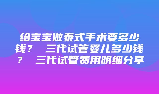 给宝宝做泰式手术要多少钱？ 三代试管婴儿多少钱？ 三代试管费用明细分享