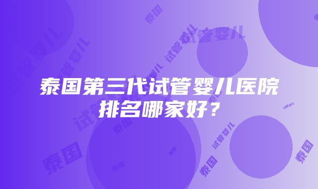 泰国第三代试管婴儿医院排名哪家好？