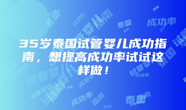 35岁泰国试管婴儿成功指南，想提高成功率试试这样做！