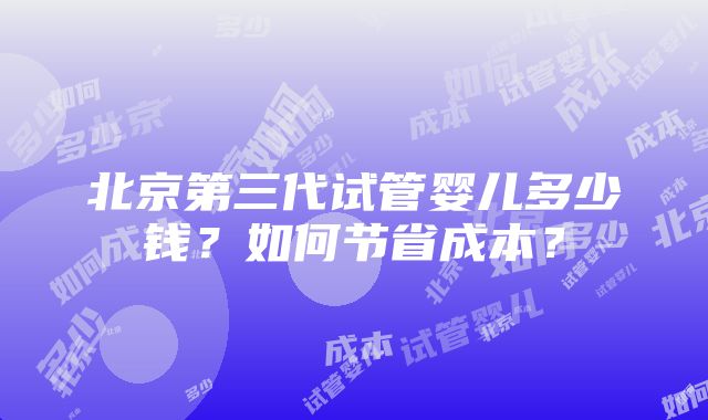 北京第三代试管婴儿多少钱？如何节省成本？